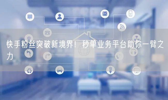 快手粉丝突破新境界!秒单业务平台助你一臂之力