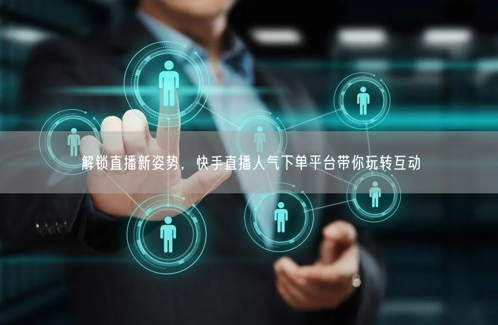 解锁直播新姿势,快手直播人气下单平台带你玩转互动