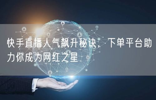 快手直播人气飙升秘诀,下单平台助力你成为网红之星