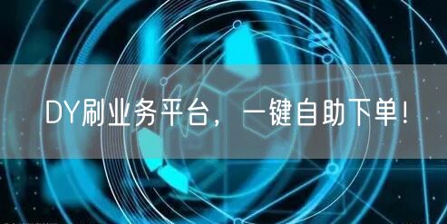 DY刷业务平台,一键自助下单!
