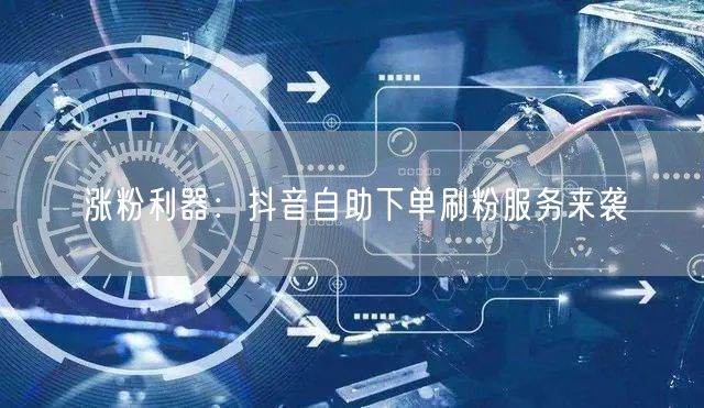 涨粉利器:抖音自助下单刷粉服务来袭