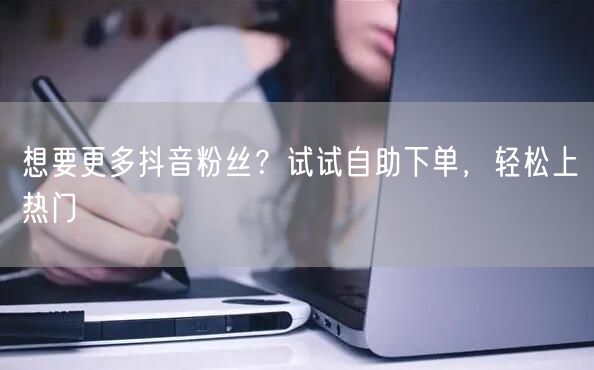 想要更多抖音粉丝?试试自助下单,轻松上热门