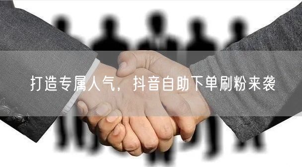 打造专属人气,抖音自助下单刷粉来袭