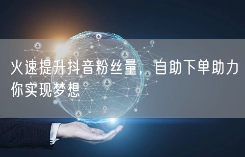 火速提升抖音粉丝量,自助下单助力你实现梦想