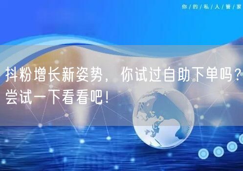 抖粉增长新姿势,你试过自助下单吗?尝试一下看看吧!