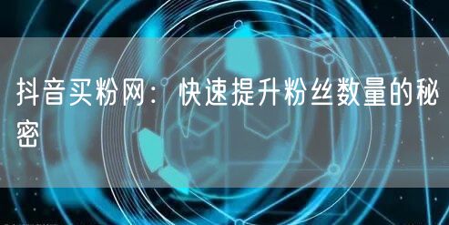 抖音买粉网:快速提升粉丝数量的秘密
