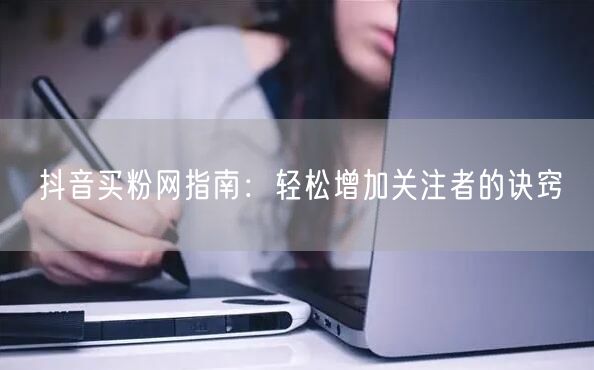 抖音买粉网指南:轻松增加关注者的诀窍