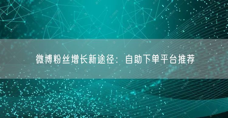 微博粉丝增长新途径:自助下单平台推荐