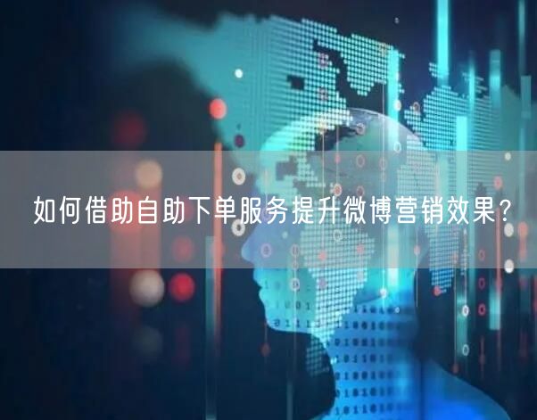 如何借助自助下单服务提升微博营销效果?