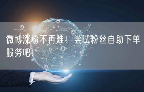 微博涨粉不再难!尝试粉丝自助下单服务吧!