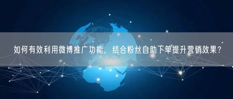 如何有效利用微博推广功能，结合粉丝自助下单提升营销效果？