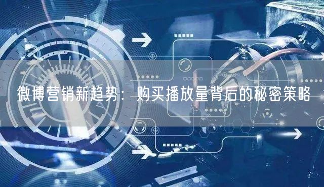 微博营销新趋势:购买播放量背后的秘密策略