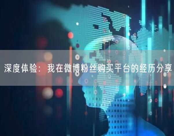深度体验:我在微博粉丝购买平台的经历分享