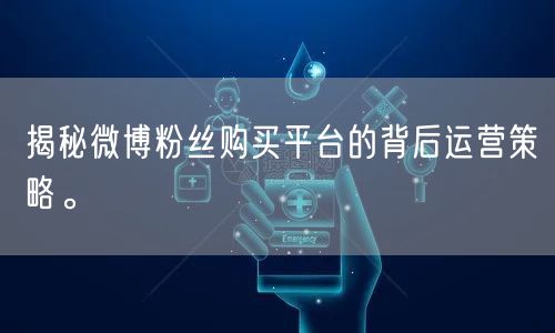 揭秘微博粉丝购买平台的背后运营策略。