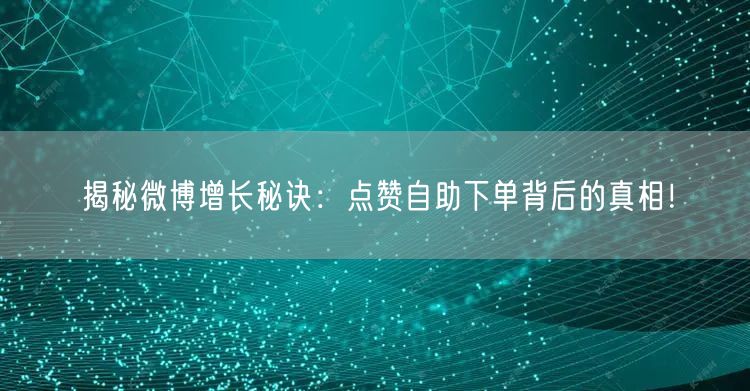 揭秘微博增长秘诀:点赞自助下单背后的真相!