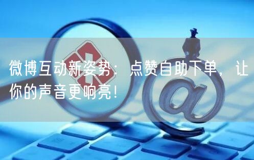 微博互动新姿势:点赞自助下单,让你的声音更响亮!