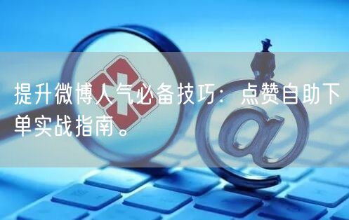 提升微博人气必备技巧:点赞自助下单实战指南。