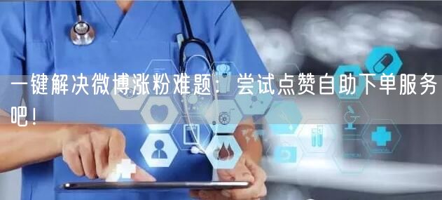 一键解决微博涨粉难题：尝试点赞自助下单服务吧！
