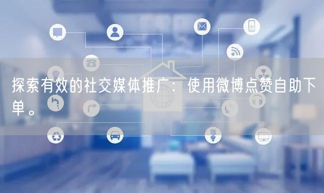 探索有效的社交媒体推广：使用微博点赞自助下单。
