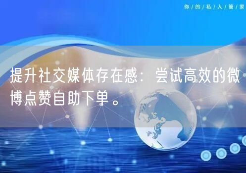 提升社交媒体存在感：尝试高效的微博点赞自助下单。