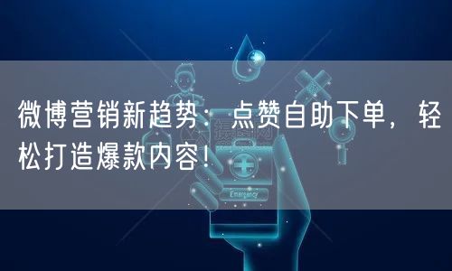 微博营销新趋势:点赞自助下单,轻松打造爆款内容!
