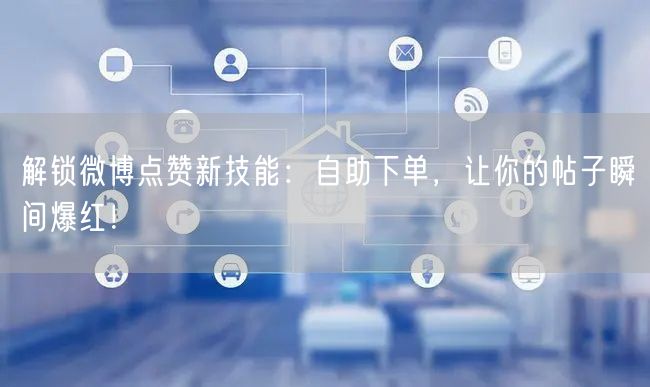 解锁微博点赞新技能:自助下单,让你的帖子瞬间爆红!