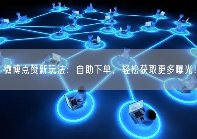 微博点赞新玩法:自助下单,轻松获取更多曝光!