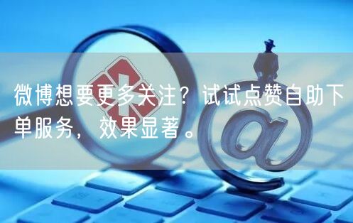 微博想要更多关注?试试点赞自助下单服务,效果显著。