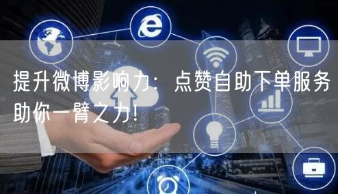 提升微博影响力：点赞自助下单服务助你一臂之力！