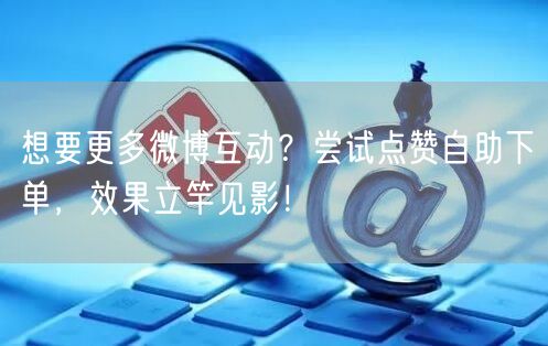 想要更多微博互动？尝试点赞自助下单，效果立竿见影！