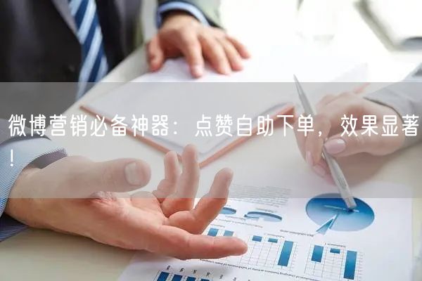 微博营销必备神器：点赞自助下单，效果显著！