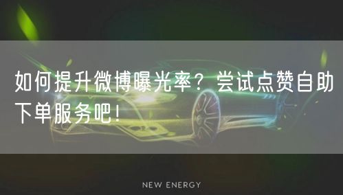 如何提升微博曝光率?尝试点赞自助下单服务吧!