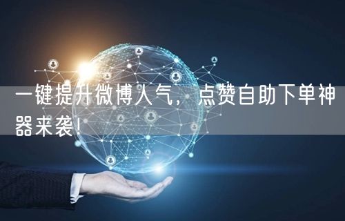 一键提升微博人气，点赞自助下单神器来袭！