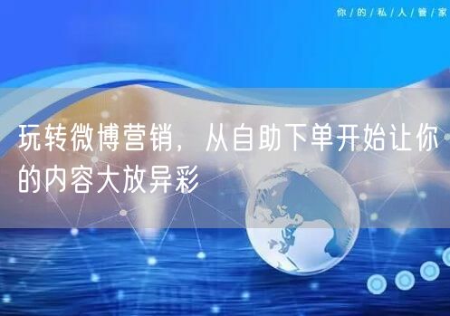 玩转微博营销,从自助下单开始让你的内容大放异彩