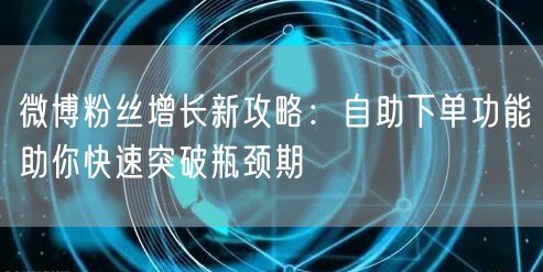 微博粉丝增长新攻略:自助下单功能助你快速突破瓶颈期