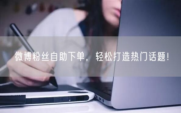 微博粉丝自助下单,轻松打造热门话题!