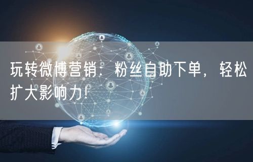 玩转微博营销:粉丝自助下单,轻松扩大影响力!