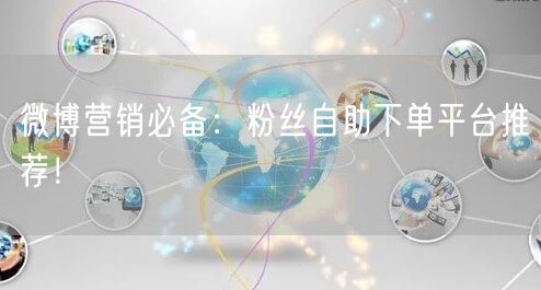 微博营销必备：粉丝自助下单平台推荐！