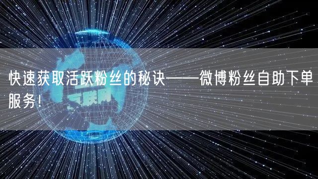 快速获取活跃粉丝的秘诀——微博粉丝自助下单服务!
