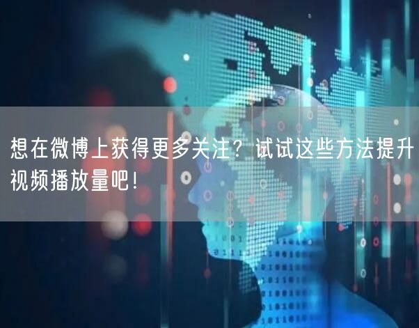 想在微博上获得更多关注?试试这些方法提升视频播放量吧!