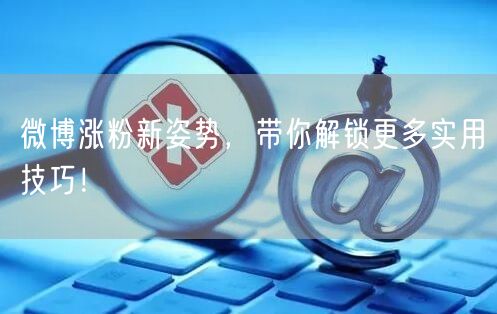 微博涨粉新姿势,带你解锁更多实用技巧!