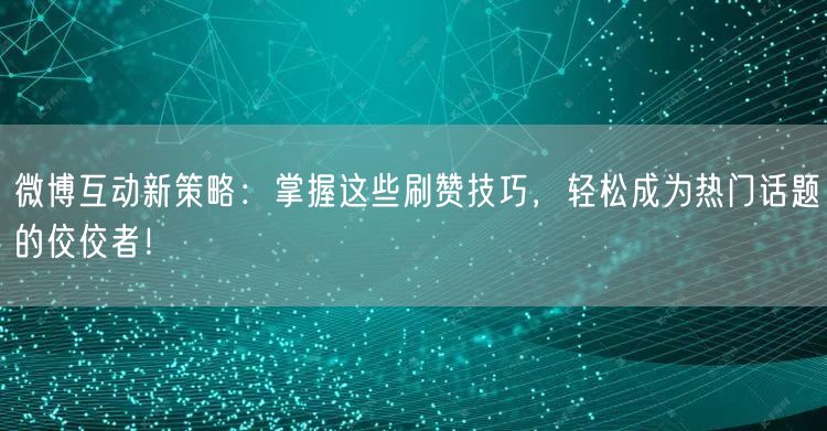 微博互动新策略：掌握这些刷赞技巧，轻松成为热门话题的佼佼者！