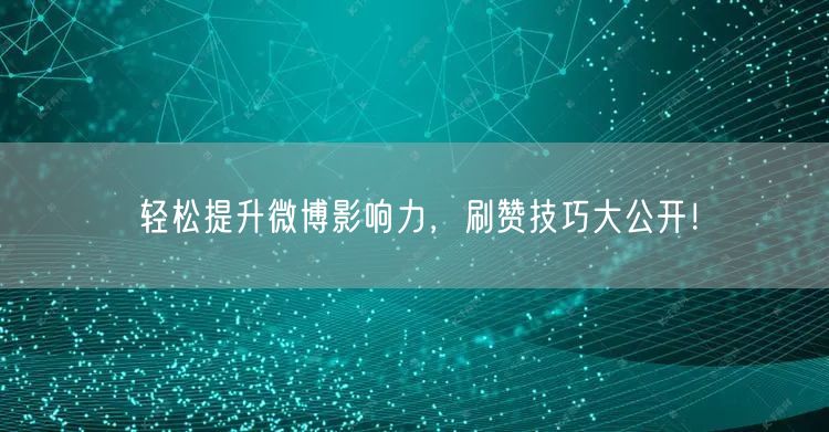 轻松提升微博影响力，刷赞技巧大公开！