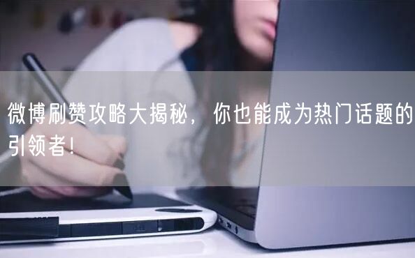 微博刷赞攻略大揭秘，你也能成为热门话题的引领者！
