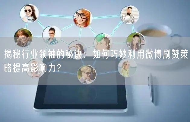 揭秘行业领袖的秘诀:如何巧妙利用微博刷赞策略提高影响力?