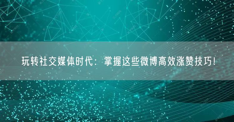 玩转社交媒体时代:掌握这些微博高效涨赞技巧!