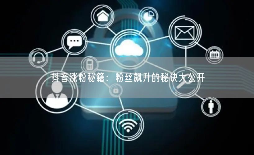 抖音涨粉秘籍:粉丝飙升的秘诀大公开