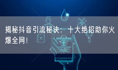 揭秘抖音引流秘诀:十大绝招助你火爆全网!
