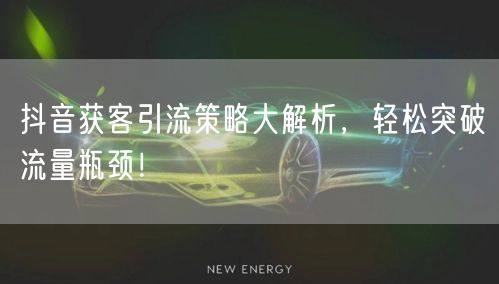 抖音获客引流策略大解析,轻松突破流量瓶颈!