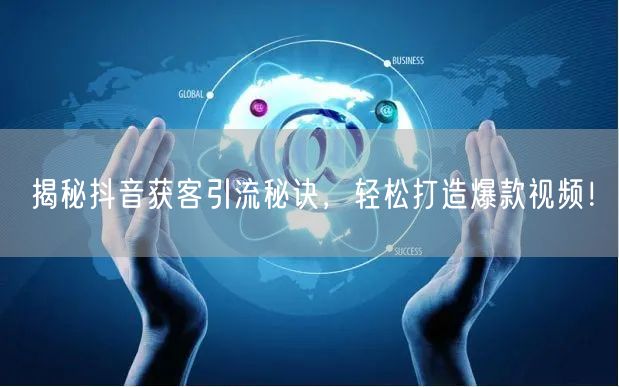 揭秘抖音获客引流秘诀,轻松打造爆款视频!